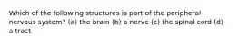 Which of the following structures is part of the peripheral nervous system? (a) the brain (b) a nerve (c) the spinal cord (d) a tract