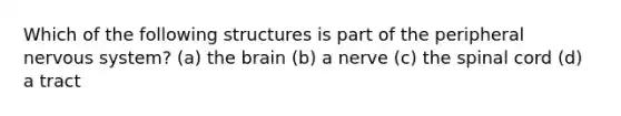 Which of the following structures is part of the peripheral nervous system? (a) the brain (b) a nerve (c) the spinal cord (d) a tract