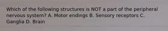 Which of the following structures is NOT a part of the peripheral nervous system? A. Motor endings B. Sensory receptors C. Ganglia D. Brain