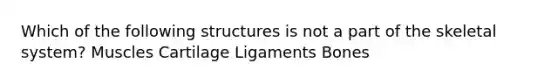 Which of the following structures is not a part of the skeletal system? Muscles Cartilage Ligaments Bones