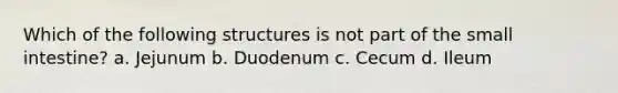 Which of the following structures is not part of the small intestine? a. Jejunum b. Duodenum c. Cecum d. Ileum