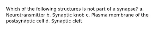 Which of the following structures is not part of a synapse? a. Neurotransmitter b. Synaptic knob c. Plasma membrane of the postsynaptic cell d. Synaptic cleft