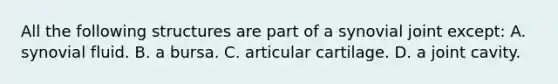 All the following structures are part of a synovial joint except: A. synovial fluid. B. a bursa. C. articular cartilage. D. a joint cavity.