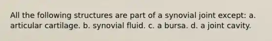 All the following structures are part of a synovial joint except: a. articular cartilage. b. synovial fluid. c. a bursa. d. a joint cavity.