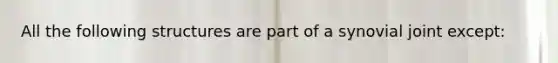 All the following structures are part of a synovial joint except:
