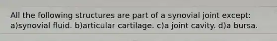 All the following structures are part of a synovial joint except: a)synovial fluid. b)articular cartilage. c)a joint cavity. d)a bursa.