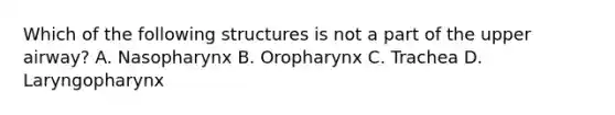 Which of the following structures is not a part of the upper airway? A. Nasopharynx B. Oropharynx C. Trachea D. Laryngopharynx