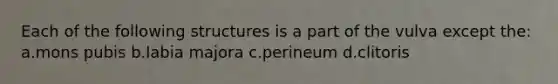 Each of the following structures is a part of the vulva except the: a.mons pubis b.labia majora c.perineum d.clitoris