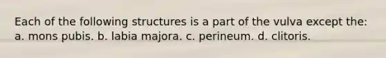 Each of the following structures is a part of the vulva except the: a. mons pubis. b. labia majora. c. perineum. d. clitoris.