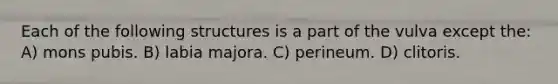 Each of the following structures is a part of the vulva except the: A) mons pubis. B) labia majora. C) perineum. D) clitoris.