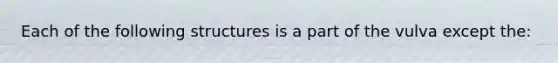 Each of the following structures is a part of the vulva except the: