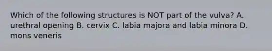 Which of the following structures is NOT part of the vulva? A. urethral opening B. cervix C. labia majora and labia minora D. mons veneris