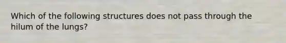 Which of the following structures does not pass through the hilum of the lungs?