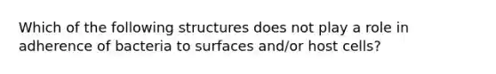 Which of the following structures does not play a role in adherence of bacteria to surfaces and/or host cells?