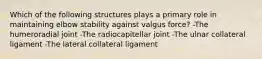 Which of the following structures plays a primary role in maintaining elbow stability against valgus force? -The humeroradial joint -The radiocapitellar joint -The ulnar collateral ligament -The lateral collateral ligament