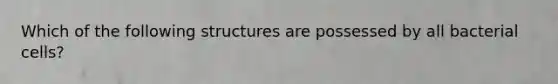 Which of the following structures are possessed by all bacterial cells?