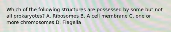 Which of the following structures are possessed by some but not all prokaryotes? A. Ribosomes B. A cell membrane C. one or more chromosomes D. Flagella