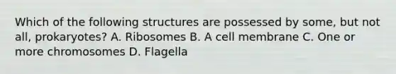 Which of the following structures are possessed by some, but not all, prokaryotes? A. Ribosomes B. A cell membrane C. One or more chromosomes D. Flagella