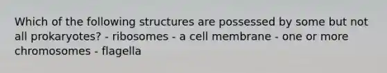 Which of the following structures are possessed by some but not all prokaryotes? - ribosomes - a cell membrane - one or more chromosomes - flagella