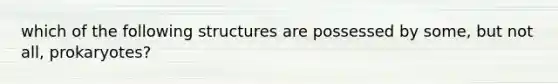 which of the following structures are possessed by some, but not all, prokaryotes?