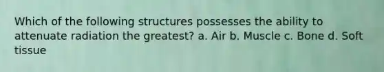 Which of the following structures possesses the ability to attenuate radiation the greatest? a. Air b. Muscle c. Bone d. Soft tissue