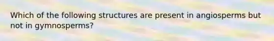 Which of the following structures are present in angiosperms but not in gymnosperms?