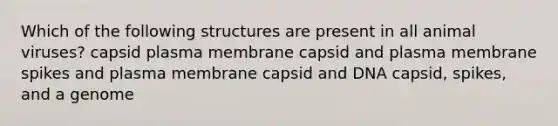 Which of the following structures are present in all animal viruses? capsid plasma membrane capsid and plasma membrane spikes and plasma membrane capsid and DNA capsid, spikes, and a genome