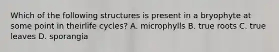 Which of the following structures is present in a bryophyte at some point in theirlife cycles? A. microphylls B. true roots C. true leaves D. sporangia