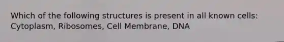 Which of the following structures is present in all known cells: Cytoplasm, Ribosomes, Cell Membrane, DNA