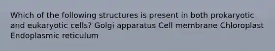 Which of the following structures is present in both prokaryotic and eukaryotic cells? Golgi apparatus Cell membrane Chloroplast Endoplasmic reticulum