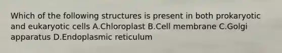 Which of the following structures is present in both prokaryotic and eukaryotic cells A.Chloroplast B.Cell membrane C.Golgi apparatus D.Endoplasmic reticulum