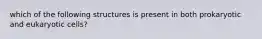 which of the following structures is present in both prokaryotic and eukaryotic cells?