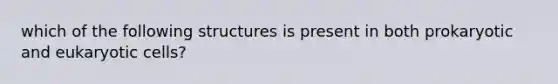 which of the following structures is present in both prokaryotic and eukaryotic cells?