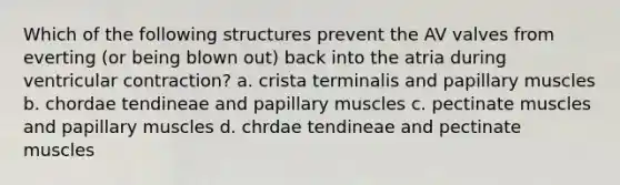 Which of the following structures prevent the AV valves from everting (or being blown out) back into the atria during ventricular contraction? a. crista terminalis and papillary muscles b. chordae tendineae and papillary muscles c. pectinate muscles and papillary muscles d. chrdae tendineae and pectinate muscles