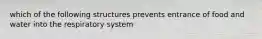 which of the following structures prevents entrance of food and water into the respiratory system