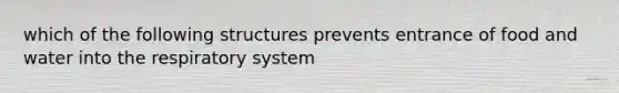 which of the following structures prevents entrance of food and water into the respiratory system