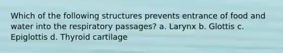 Which of the following structures prevents entrance of food and water into the respiratory passages? a. Larynx b. Glottis c. Epiglottis d. Thyroid cartilage