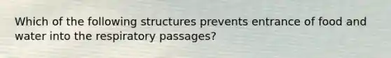 Which of the following structures prevents entrance of food and water into the respiratory passages?