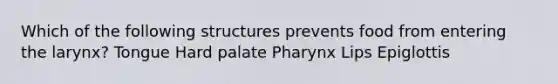 Which of the following structures prevents food from entering the larynx? Tongue Hard palate Pharynx Lips Epiglottis