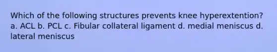 Which of the following structures prevents knee hyperextention? a. ACL b. PCL c. Fibular collateral ligament d. medial meniscus d. lateral meniscus