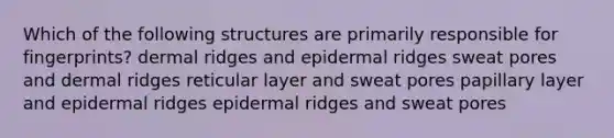 Which of the following structures are primarily responsible for fingerprints? dermal ridges and epidermal ridges sweat pores and dermal ridges reticular layer and sweat pores papillary layer and epidermal ridges epidermal ridges and sweat pores