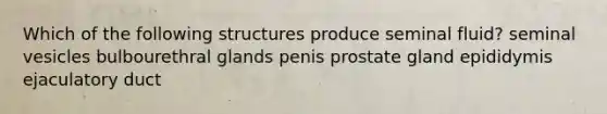 Which of the following structures produce seminal fluid? seminal vesicles bulbourethral glands penis prostate gland epididymis ejaculatory duct