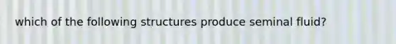 which of the following structures produce seminal fluid?