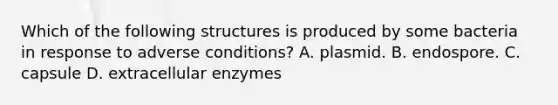 Which of the following structures is produced by some bacteria in response to adverse conditions? A. plasmid. B. endospore. C. capsule D. extracellular enzymes