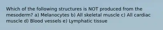 Which of the following structures is NOT produced from the mesoderm? a) Melanocytes b) All skeletal muscle c) All cardiac muscle d) Blood vessels e) Lymphatic tissue