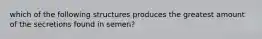 which of the following structures produces the greatest amount of the secretions found in semen?