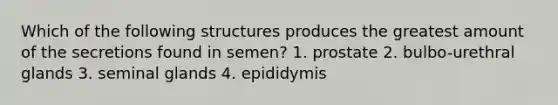 Which of the following structures produces the greatest amount of the secretions found in semen? 1. prostate 2. bulbo-urethral glands 3. seminal glands 4. epididymis