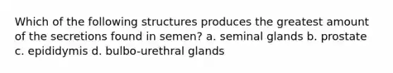 Which of the following structures produces the greatest amount of the secretions found in semen? a. seminal glands b. prostate c. epididymis d. bulbo-urethral glands