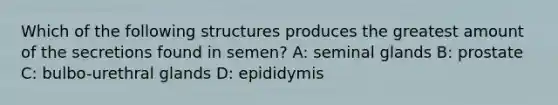 Which of the following structures produces the greatest amount of the secretions found in semen? A: seminal glands B: prostate C: bulbo-urethral glands D: epididymis