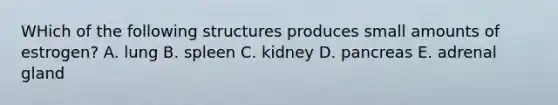 WHich of the following structures produces small amounts of estrogen? A. lung B. spleen C. kidney D. pancreas E. adrenal gland